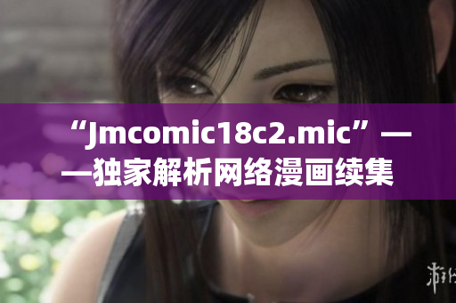 “Jmcomic18c2.mic”——独家解析网络漫画续集