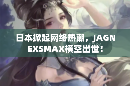 日本掀起网络热潮，JAGNEXSMAX横空出世！