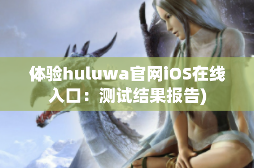 体验huluwa官网iOS在线入口：测试结果报告)