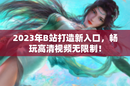 2023年B站打造新入口，畅玩高清视频无限制！