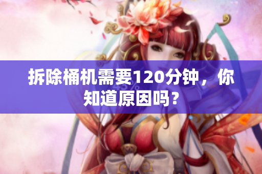 拆除桶机需要120分钟，你知道原因吗？