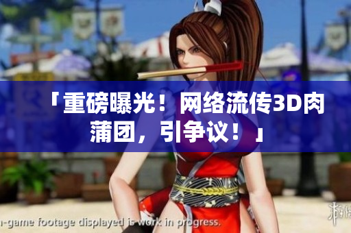「重磅曝光！网络流传3D肉蒲团，引争议！」