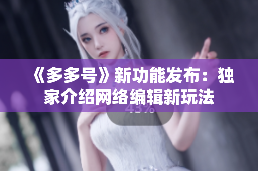 《多多号》新功能发布：独家介绍网络编辑新玩法