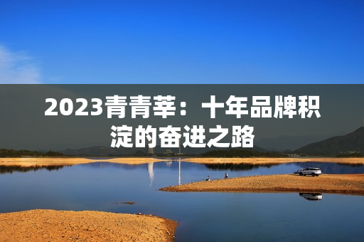 2023青青莘：十年品牌积淀的奋进之路