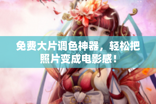 免费大片调色神器，轻松把照片变成电影感！
