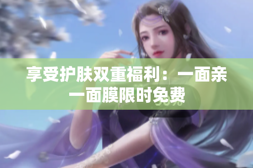 享受护肤双重福利：一面亲一面膜限时免费