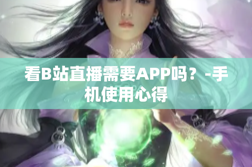 看B站直播需要APP吗？-手机使用心得