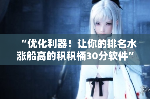 “优化利器！让你的排名水涨船高的积积桶30分软件”