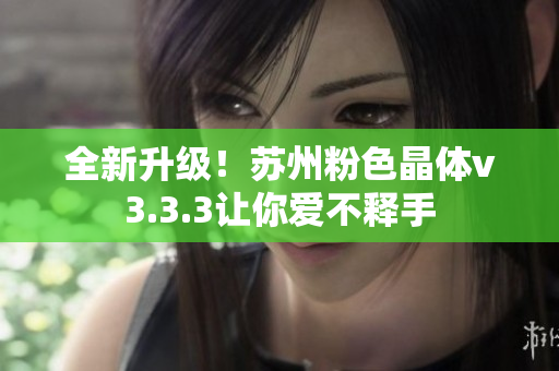 全新升级！苏州粉色晶体v3.3.3让你爱不释手