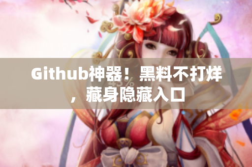 Github神器！黑料不打烊，藏身隐藏入口