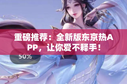 重磅推荐：全新版东京热APP，让你爱不释手！