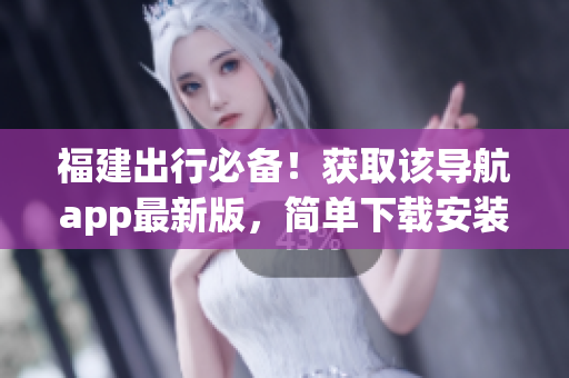 福建出行必备！获取该导航app最新版，简单下载安装！