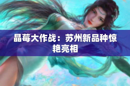 晶莓大作战：苏州新品种惊艳亮相