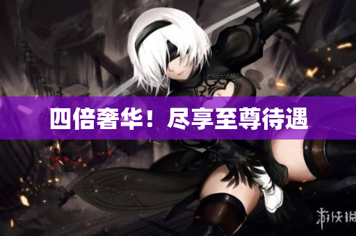 四倍奢华！尽享至尊待遇