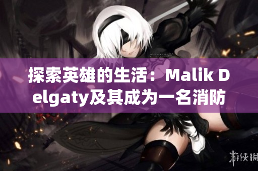探索英雄的生活：Malik Delgaty及其成为一名消防员的经历
