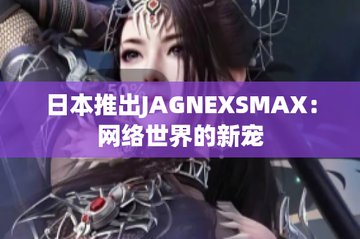 日本推出JAGNEXSMAX：网络世界的新宠