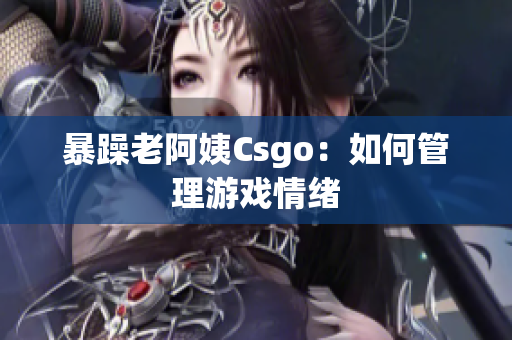 暴躁老阿姨Csgo：如何管理游戏情绪
