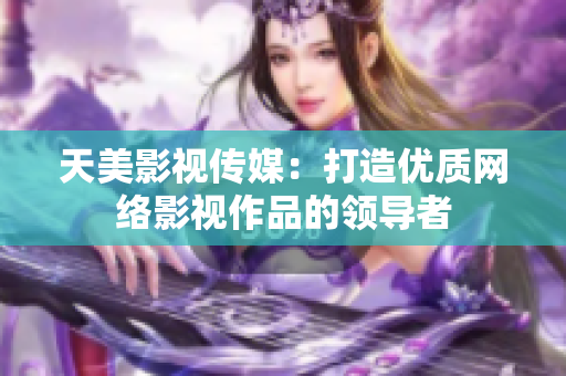 天美影视传媒：打造优质网络影视作品的领导者