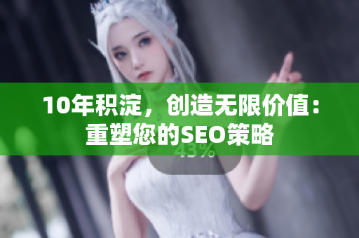 10年积淀，创造无限价值：重塑您的SEO策略