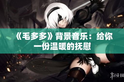 《毛多多》背景音乐：给你一份温暖的抚慰