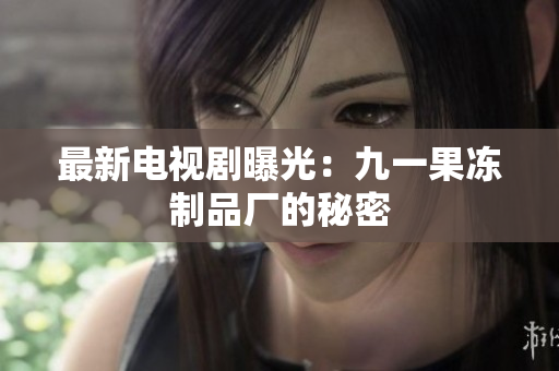 最新电视剧曝光：九一果冻制品厂的秘密