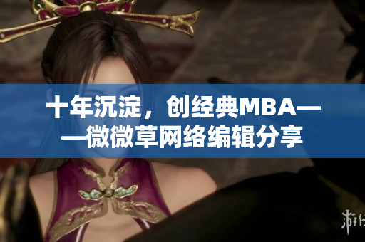 十年沉淀，创经典MBA——微微草网络编辑分享