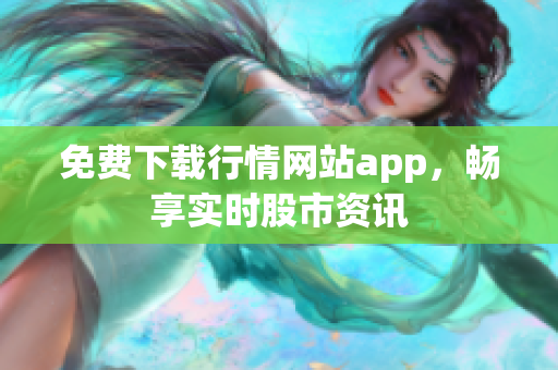 免费下载行情网站app，畅享实时股市资讯