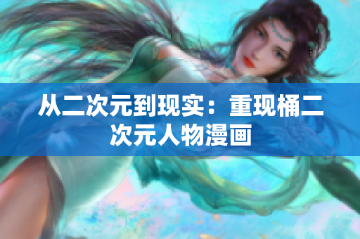 从二次元到现实：重现桶二次元人物漫画