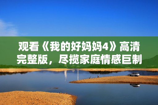 观看《我的好妈妈4》高清完整版，尽揽家庭情感巨制。