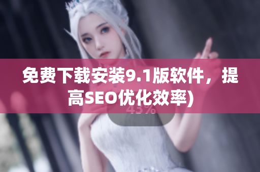 免费下载安装9.1版软件，提高SEO优化效率)