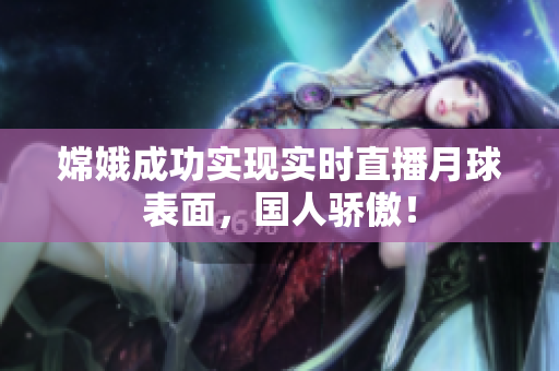嫦娥成功实现实时直播月球表面，国人骄傲！