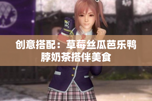 创意搭配：草莓丝瓜芭乐鸭脖奶茶搭伴美食