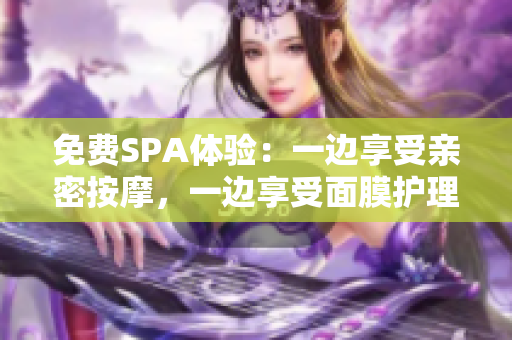 免费SPA体验：一边享受亲密按摩，一边享受面膜护理！