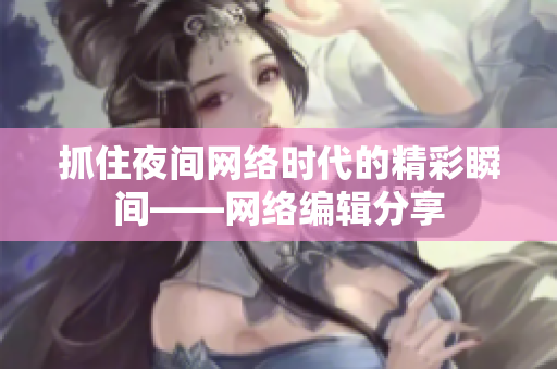 抓住夜间网络时代的精彩瞬间——网络编辑分享