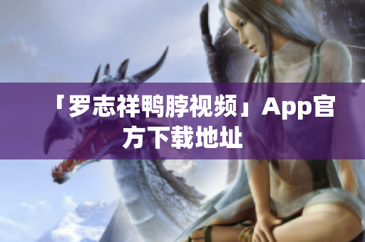 「罗志祥鸭脖视频」App官方下载地址