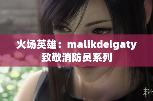 火场英雄：malikdelgaty致敬消防员系列