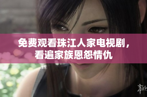 免费观看珠江人家电视剧，看遍家族恩怨情仇