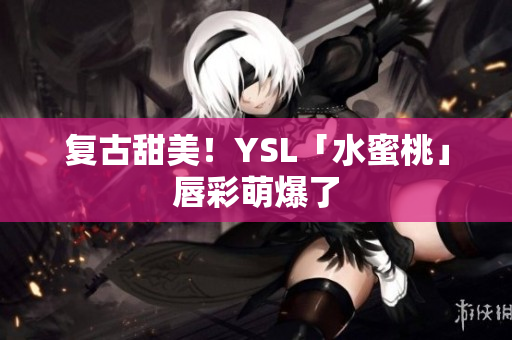 复古甜美！YSL「水蜜桃」唇彩萌爆了