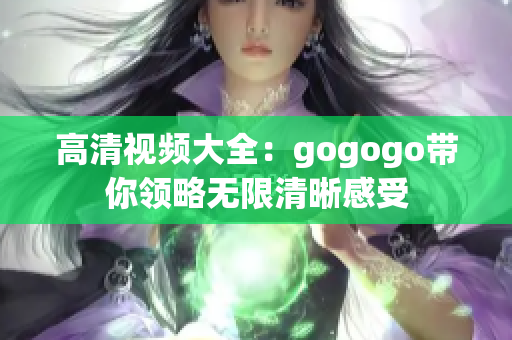 高清视频大全：gogogo带你领略无限清晰感受