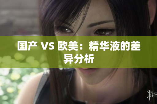 国产 VS 欧美：精华液的差异分析
