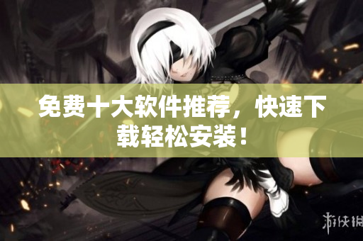 免费十大软件推荐，快速下载轻松安装！