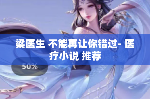 梁医生 不能再让你错过- 医疗小说 推荐