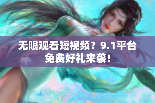 无限观看短视频？9.1平台免费好礼来袭！