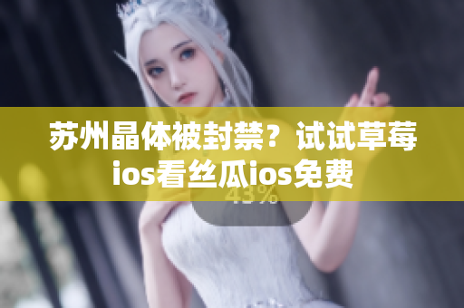 苏州晶体被封禁？试试草莓ios看丝瓜ios免费