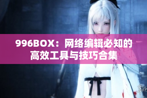 996BOX：网络编辑必知的高效工具与技巧合集