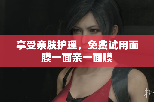享受亲肤护理，免费试用面膜一面亲一面膜