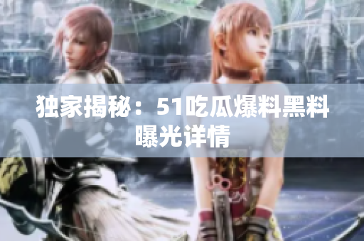 独家揭秘：51吃瓜爆料黑料曝光详情