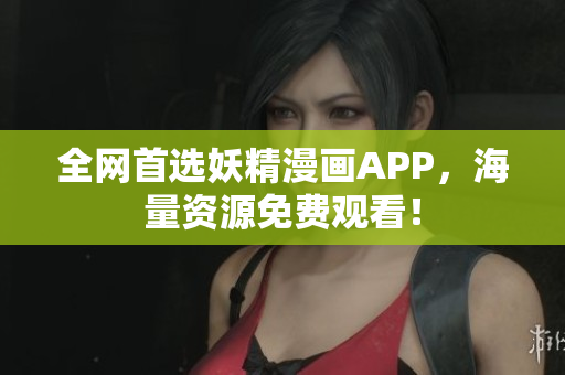 全网首选妖精漫画APP，海量资源免费观看！