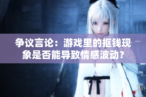 争议言论：游戏里的抠钱现象是否能导致情感波动？