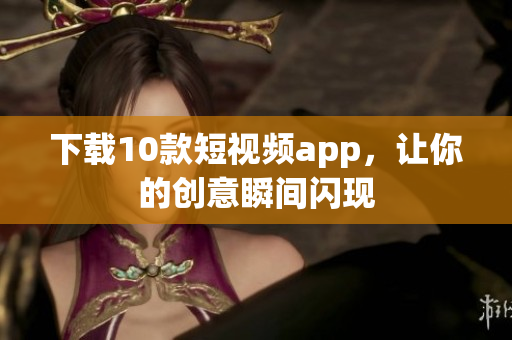下载10款短视频app，让你的创意瞬间闪现
